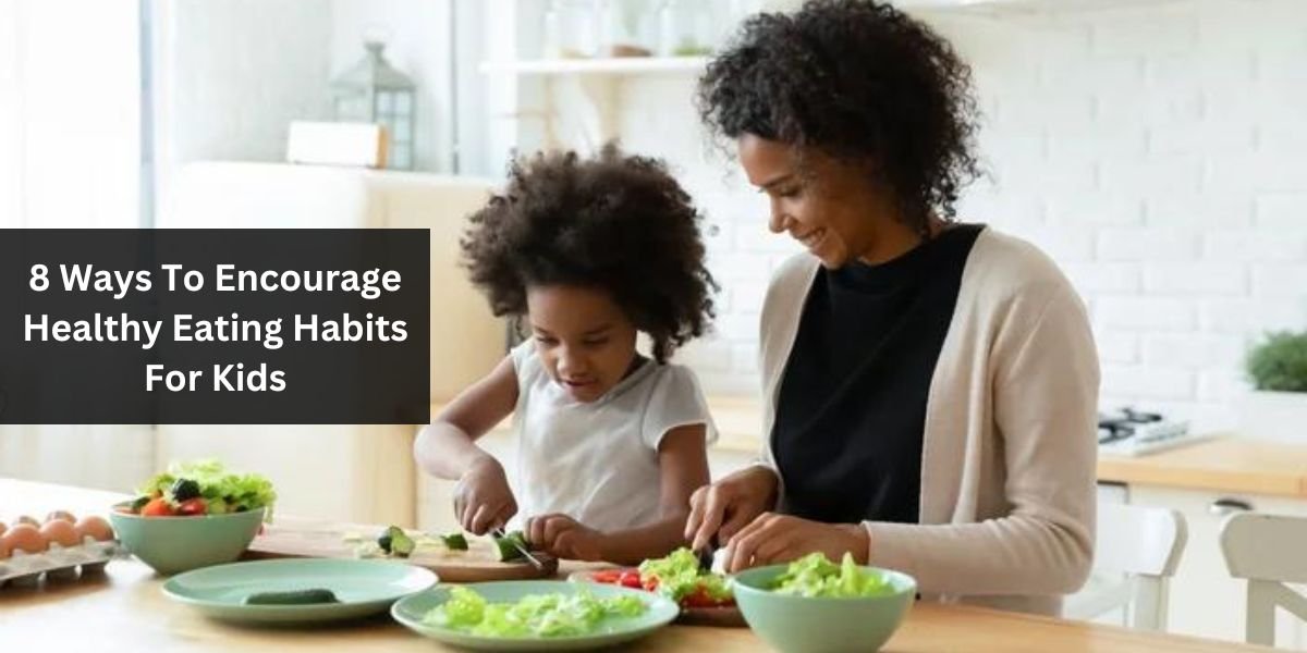 8 Ways To Encourage Healthy Eating Habits For Kids