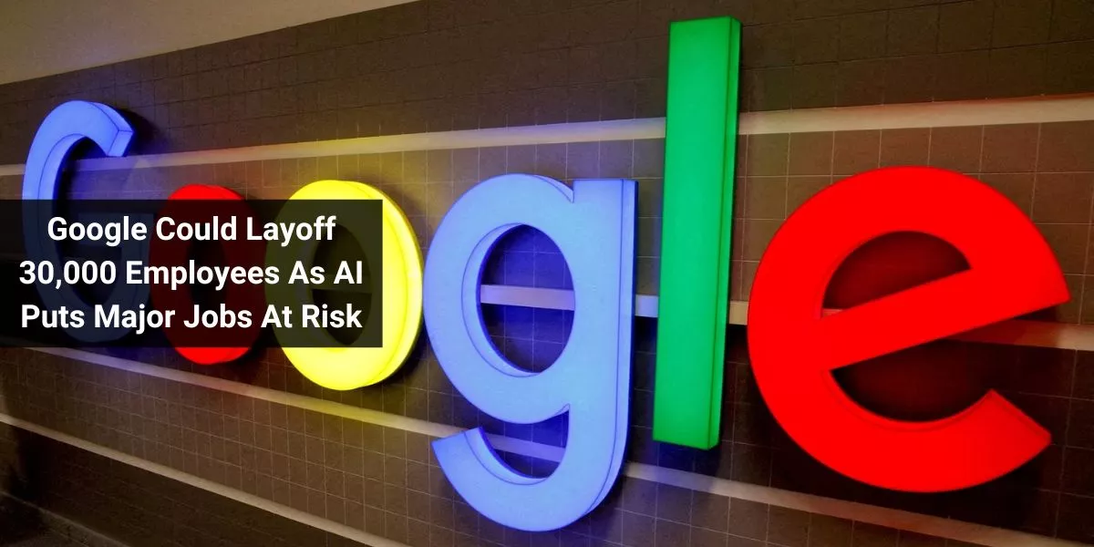 Google Could Layoff 30,000 Employees As AI Puts Major Jobs At Risk