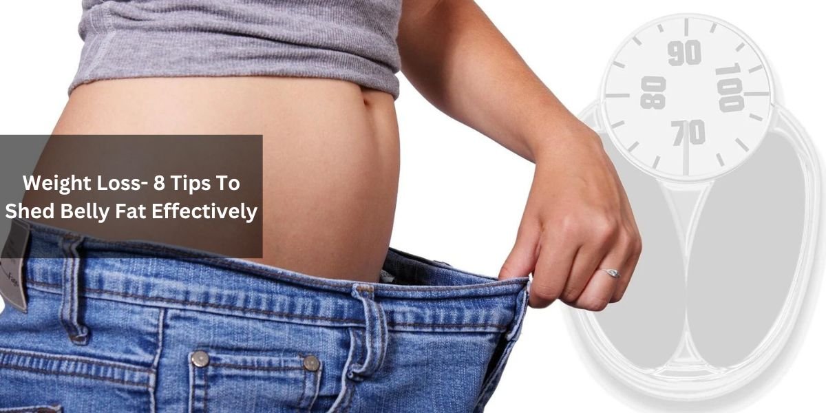 Weight Loss- 8 Tips To Shed Belly Fat Effectively