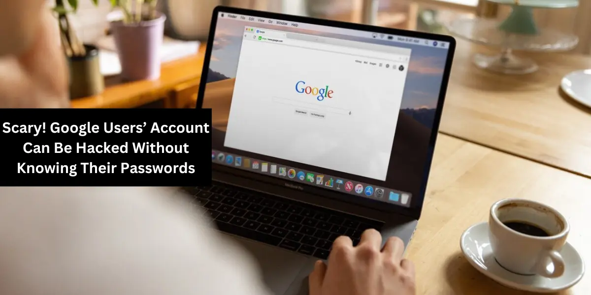 Scary! Google Users’ Account Can Be Hacked Without Knowing Their Passwords